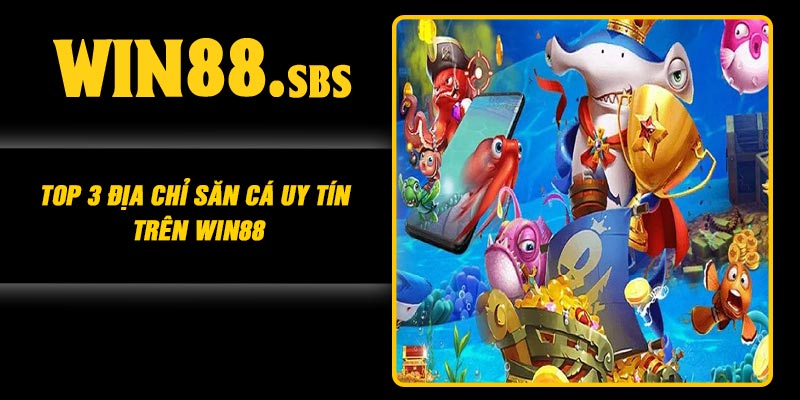 Top 3 địa chỉ săn cá uy tín trên Win88